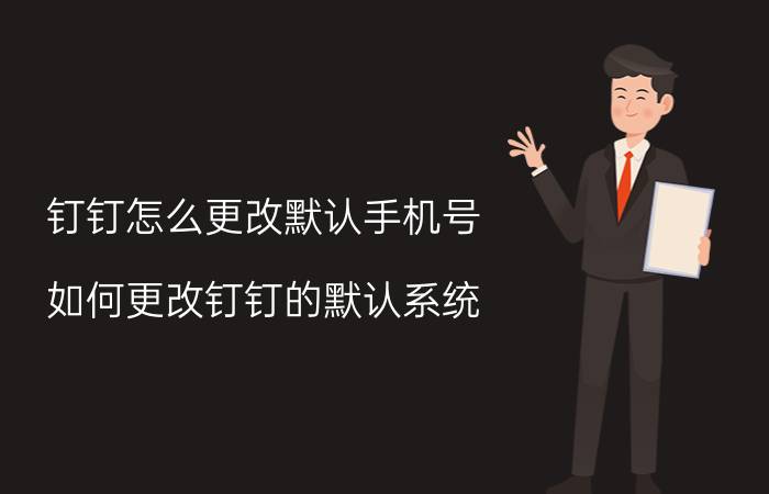 钉钉怎么更改默认手机号 如何更改钉钉的默认系统？